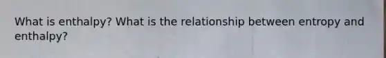 What is enthalpy? What is the relationship between entropy and enthalpy?