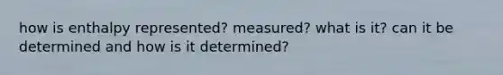 how is enthalpy represented? measured? what is it? can it be determined and how is it determined?