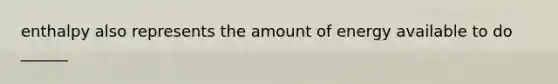 enthalpy also represents the amount of energy available to do ______