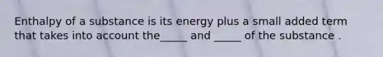 Enthalpy of a substance is its energy plus a small added term that takes into account the_____ and _____ of the substance .