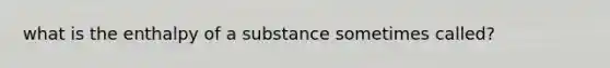 what is the enthalpy of a substance sometimes called?