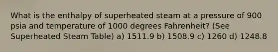 What is the enthalpy of superheated steam at a pressure of 900 psia and temperature of 1000 degrees Fahrenheit? (See Superheated Steam Table) a) 1511.9 b) 1508.9 c) 1260 d) 1248.8