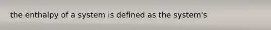 the enthalpy of a system is defined as the system's