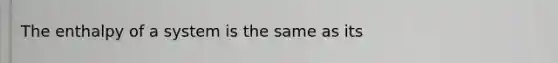 The enthalpy of a system is the same as its