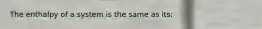 The enthalpy of a system is the same as its: