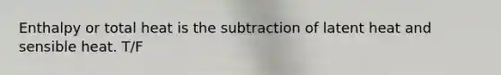 Enthalpy or total heat is the subtraction of latent heat and sensible heat. T/F