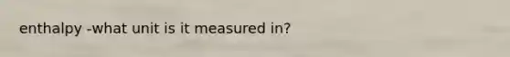 enthalpy -what unit is it measured in?