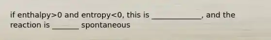 if enthalpy>0 and entropy<0, this is _____________, and the reaction is _______ spontaneous