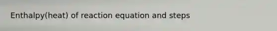 Enthalpy(heat) of reaction equation and steps