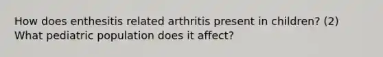 How does enthesitis related arthritis present in children? (2) What pediatric population does it affect?