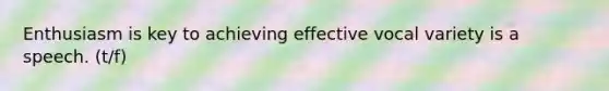 Enthusiasm is key to achieving effective vocal variety is a speech. (t/f)