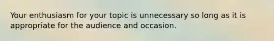 Your enthusiasm for your topic is unnecessary so long as it is appropriate for the audience and occasion.