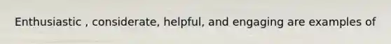 Enthusiastic , considerate, helpful, and engaging are examples of