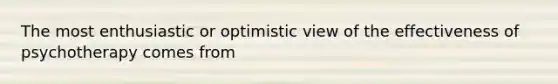 The most enthusiastic or optimistic view of the effectiveness of psychotherapy comes from