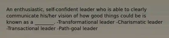 An enthusiastic, self-confident leader who is able to clearly communicate his/her vision of how good things could be is known as a ________. -Transformational leader -Charismatic leader -Transactional leader -Path-goal leader