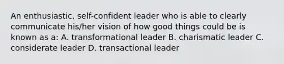 An enthusiastic, self-confident leader who is able to clearly communicate his/her vision of how good things could be is known as a: A. transformational leader B. charismatic leader C. considerate leader D. transactional leader