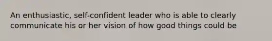 An enthusiastic, self-confident leader who is able to clearly communicate his or her vision of how good things could be