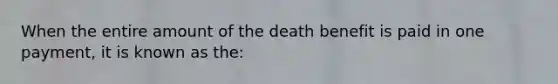 When the entire amount of the death benefit is paid in one payment, it is known as the: