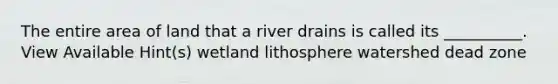 The entire area of land that a river drains is called its __________. View Available Hint(s) wetland lithosphere watershed dead zone