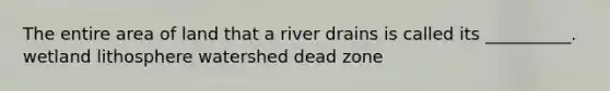 The entire area of land that a river drains is called its __________. wetland lithosphere watershed dead zone