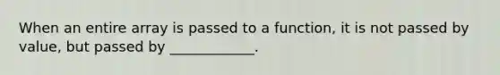 When an entire array is passed to a function, it is not passed by value, but passed by ____________.