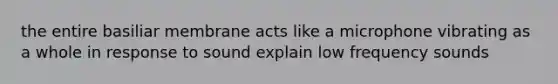 the entire basiliar membrane acts like a microphone vibrating as a whole in response to sound explain low frequency sounds