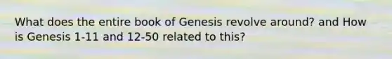 What does the entire book of Genesis revolve around? and How is Genesis 1-11 and 12-50 related to this?