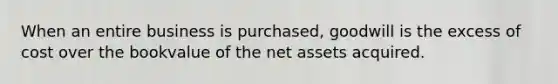 When an entire business is purchased, goodwill is the excess of cost over the bookvalue of the net assets acquired.