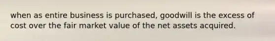 when as entire business is purchased, goodwill is the excess of cost over the fair market value of the net assets acquired.