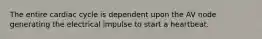 The entire cardiac cycle is dependent upon the AV node generating the electrical impulse to start a heartbeat.