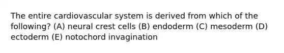 The entire cardiovascular system is derived from which of the following? (A) neural crest cells (B) endoderm (C) mesoderm (D) ectoderm (E) notochord invagination