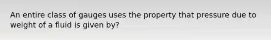 An entire class of gauges uses the property that pressure due to weight of a fluid is given by?