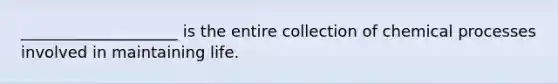 ____________________ is the entire collection of chemical processes involved in maintaining life.