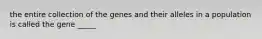 the entire collection of the genes and their alleles in a population is called the gene _____