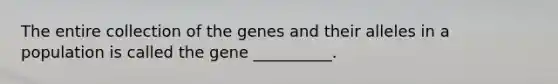 The entire collection of the genes and their alleles in a population is called the gene __________.