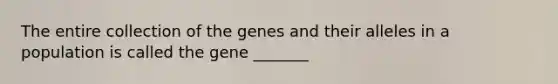 The entire collection of the genes and their alleles in a population is called the gene _______