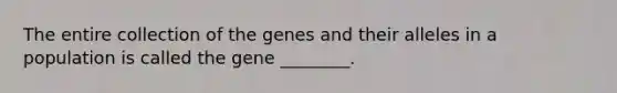 The entire collection of the genes and their alleles in a population is called the gene ________.