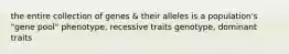 the entire collection of genes & their alleles is a population's "gene pool" phenotype, recessive traits genotype, dominant traits