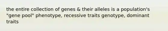 the entire collection of genes & their alleles is a population's "gene pool" phenotype, recessive traits genotype, dominant traits