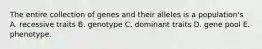 The entire collection of genes and their alleles is a population's A. recessive traits B. genotype C. dominant traits D. gene pool E. phenotype.