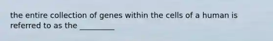 the entire collection of genes within the cells of a human is referred to as the _________