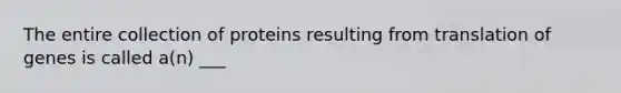 The entire collection of proteins resulting from translation of genes is called a(n) ___