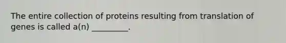 The entire collection of proteins resulting from translation of genes is called a(n) _________.