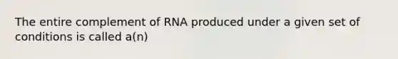 The entire complement of RNA produced under a given set of conditions is called a(n)