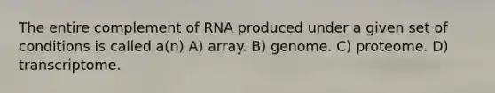 The entire complement of RNA produced under a given set of conditions is called a(n) A) array. B) genome. C) proteome. D) transcriptome.