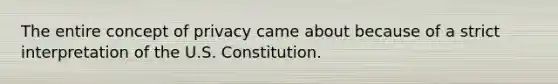 The entire concept of privacy came about because of a strict interpretation of the U.S. Constitution.