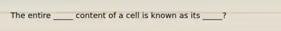 The entire _____ content of a cell is known as its _____?