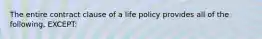 The entire contract clause of a life policy provides all of the following, EXCEPT: