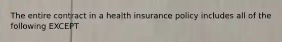 The entire contract in a health insurance policy includes all of the following EXCEPT