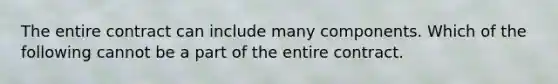 The entire contract can include many components. Which of the following cannot be a part of the entire contract.